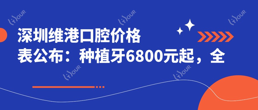 深圳维港口腔价格表公布:种植牙6800元起,全项目费用一览!