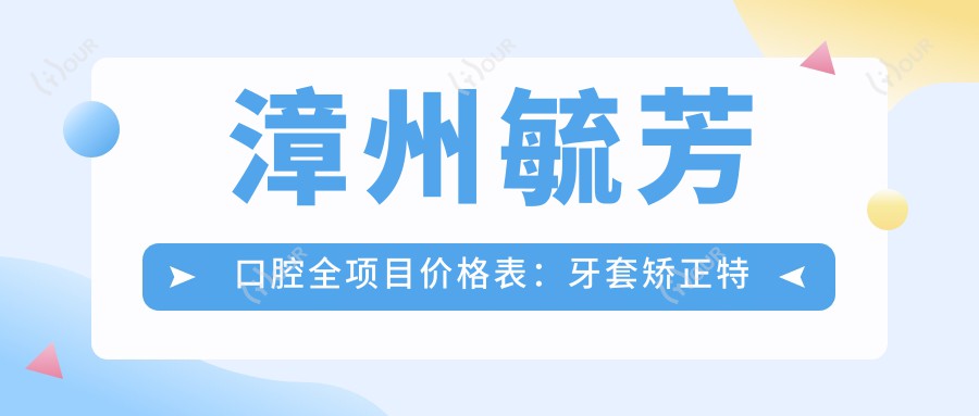 漳州毓芳口腔全项目价格表：牙套矫正实惠|根管治牙到美白详列