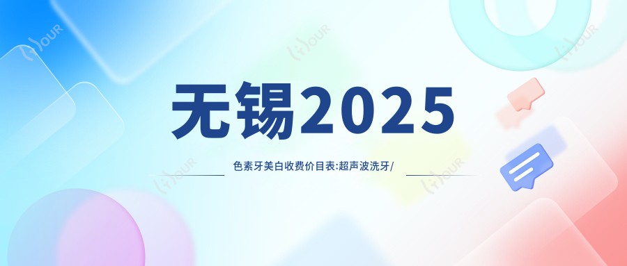 无锡2025色素牙美白收费价目表:超声波洗牙/变色牙美白/茶渍牙美白收费表明细分享!