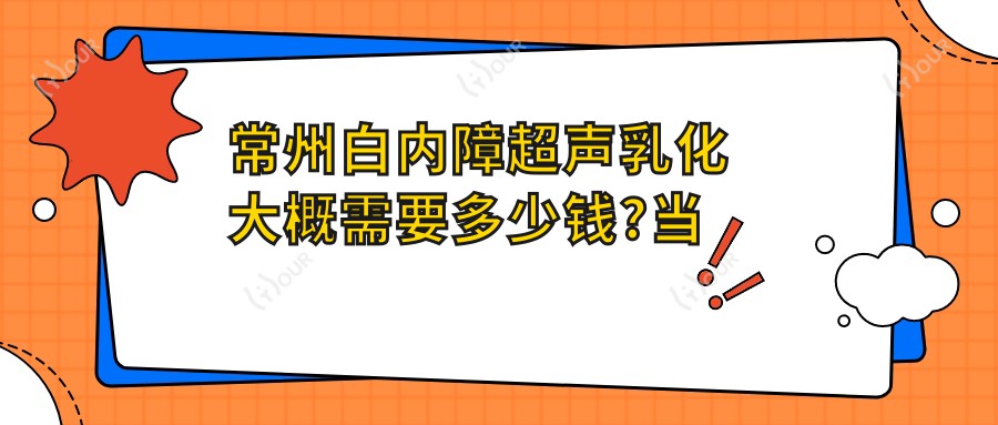 常州白内障超声乳化大概需要多少钱?当地建议医院分享