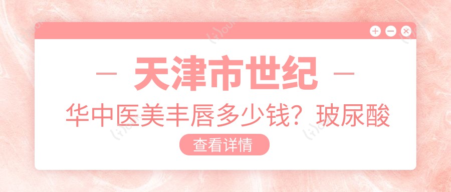 天津市世纪华中医美丰唇多少钱?玻尿酸丰唇5K+ 脂肪填充丰唇8K+ 假体丰唇1W+