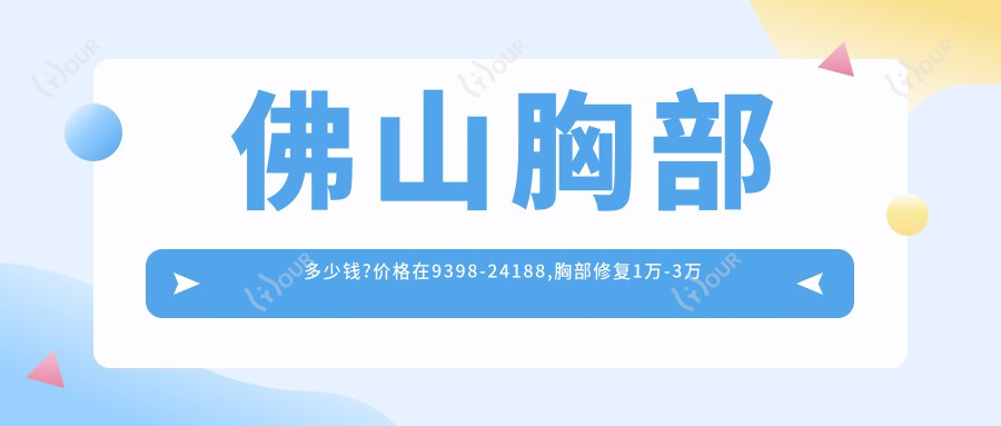 佛山胸部多少钱?价格在9398-24188,胸部修复1万-3万