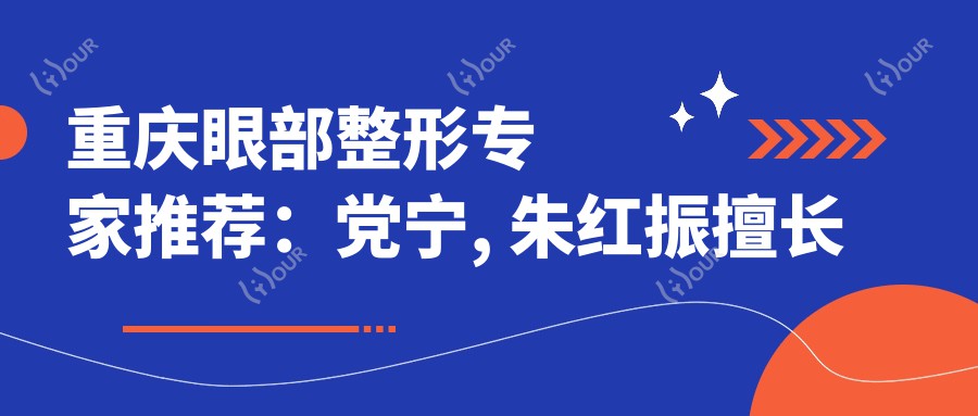 重庆眼部整形医生推荐:党宁, 朱红振擅长精细美化,陈晓雪专注抗衰