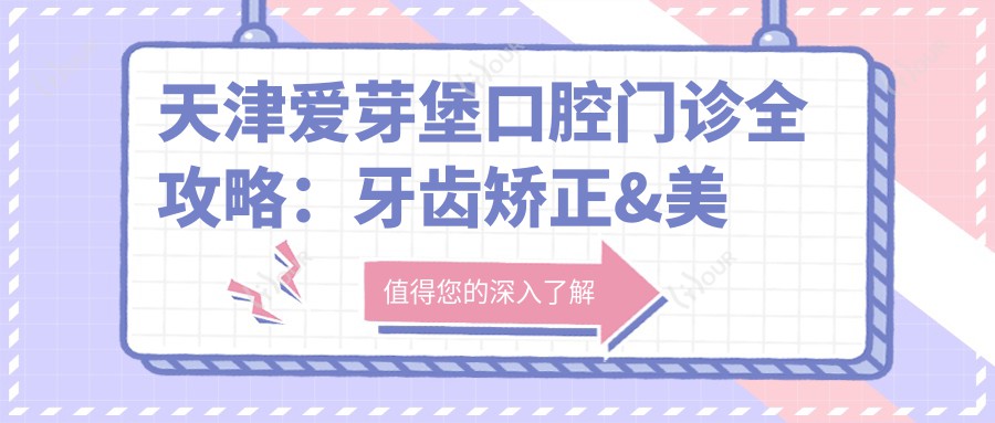 天津爱芽堡口腔门诊全攻略:牙齿矫正&美白&种植牙价格一览表