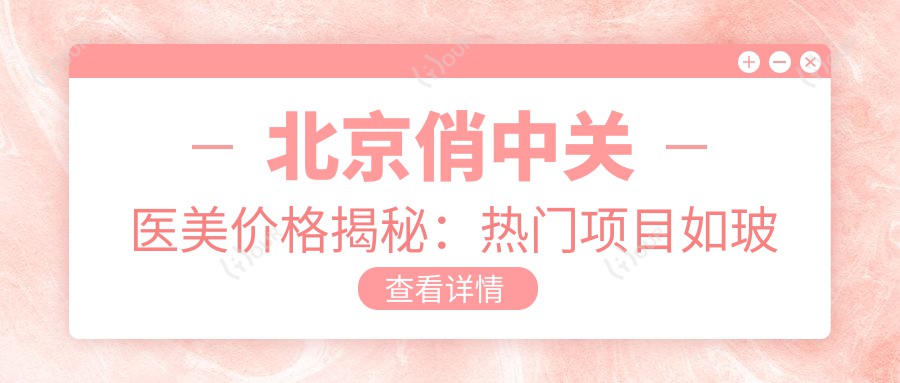 北京俏中关医美价格揭秘:热门项目如玻尿酸隆鼻费用一览