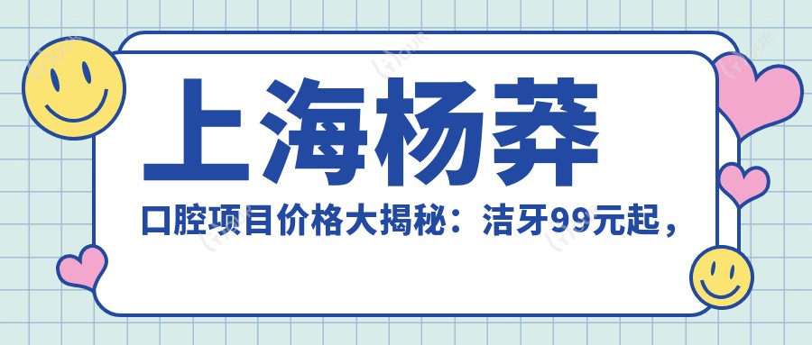 上海杨莽口腔项目价格大揭秘:洁牙99元起,矫正1.5W元起,种植牙8K元起