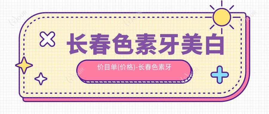长春色素牙美白价目单(价格)-长春色素牙美白低是多少