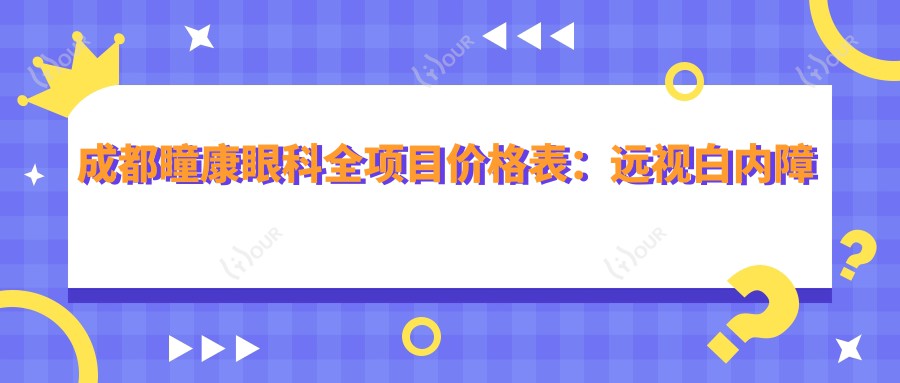 成都瞳康眼科全项目价格表:远视白内障矫正至近视ICL晶体2800+起,全飞秒半飞秒散光治疗费用详列
