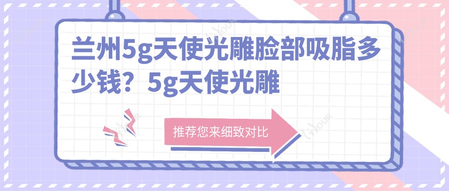 兰州5g天使光雕脸部吸脂多少钱?5g天使光雕双下巴吸脂7k+|5g天使光雕手臂吸脂1w+,附10家超人气医院价目单!