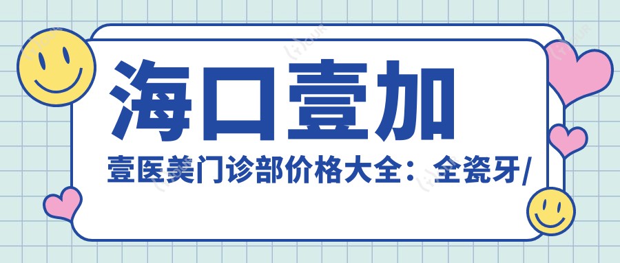海口壹加壹医美门诊部价格大全：全瓷牙/种植牙实惠+眼鼻胸整形详价公布