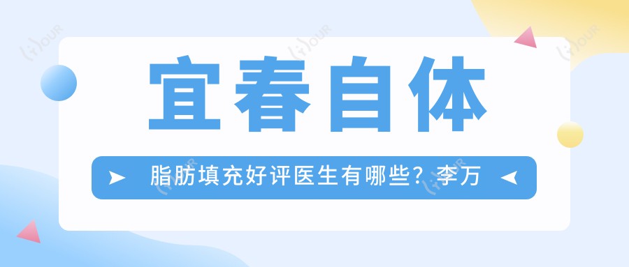 宜春自体脂肪填充好评医生有哪些?李万立、邹建英等医生备受推崇