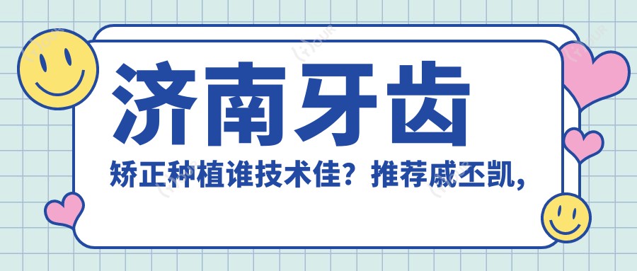 济南牙齿矫正种植谁技术佳?推荐戚丕凯, 王云宝, 孙岩三位医生