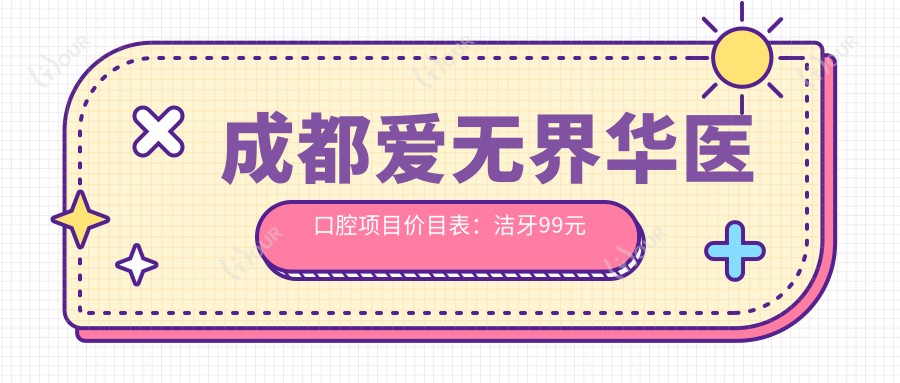 成都爱无界华医口腔项目价目表:洁牙99元起,种植牙6000元起,正畸1.2W元起