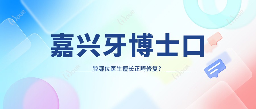 嘉兴牙博士口腔哪位医生擅长正畸修复？推荐王启慧, 贺劲超, 卫凌明三位医生