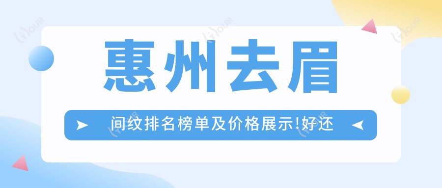 惠州去眉间纹排名榜单及价格展示!好还便宜的医院是那家呢？