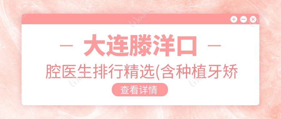 大连滕洋口腔医生排行精选(含种植牙矫正医生+优势解析)_牙齿美容优选