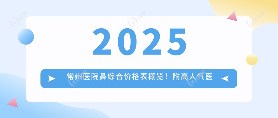 2025常州医院鼻综合价格表概览！附高人气医院排行榜！