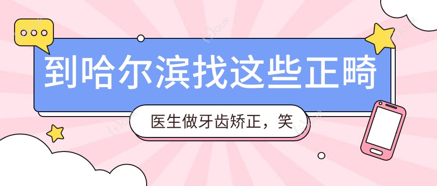 到哈尔滨找这些正畸医生做牙齿矫正,笑容更灿烂