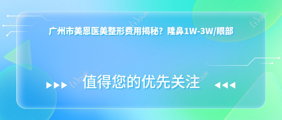 广州市美恩医美整形费用揭秘?隆鼻1W-3W/眼部综合2W+/吸脂塑形1.5W起