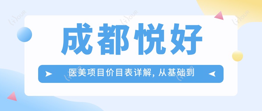 成都悦好医美项目价目表详解, 从基础到高端多面覆盖, 费用12800元起