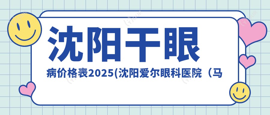 沈阳干眼病价格表2025(沈阳爱尔眼科医院(马路湾总院)1568元起/1758起)