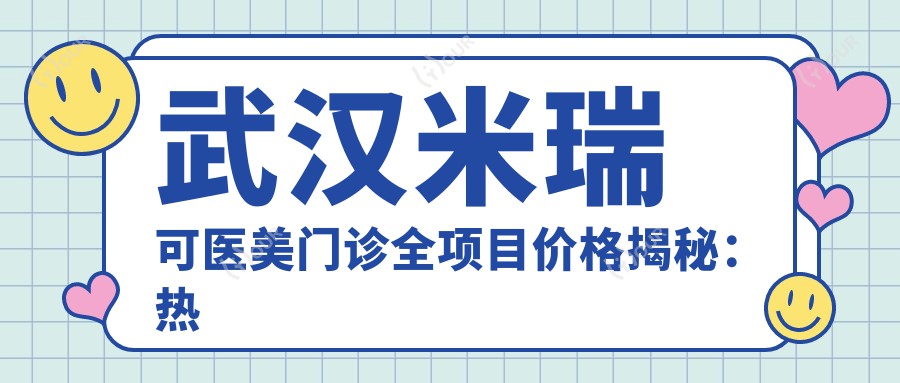 武汉米瑞可医美门诊全项目价格揭秘：热门、玻尿酸实惠来袭！