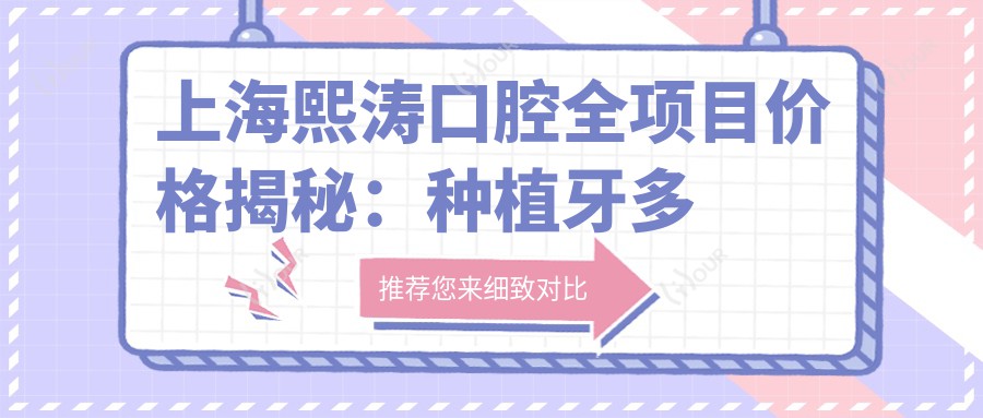 上海熙涛口腔全项目价格揭秘：种植牙多方案选2890+起，牙齿矫正精细方案4980+起，多面口腔护理尽在价表
