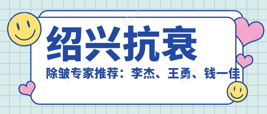 绍兴抗衰除皱医生推荐:李杰、王勇、钱一佳皮肤美容实力强