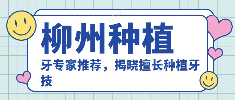 柳州种植牙医生推荐,揭晓擅长种植牙技术医生名单
