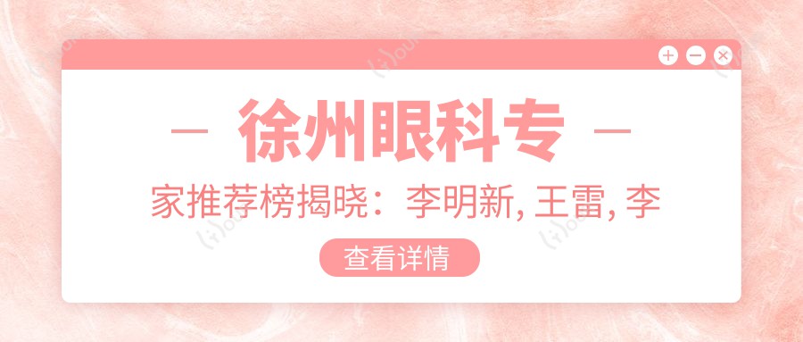 徐州眼科医生推荐榜揭晓：李明新, 王雷, 李凤芝等医生擅长眼底及视光治疗