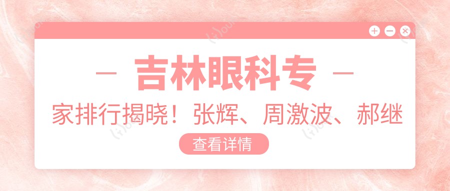 吉林眼科医生排行揭晓!张辉、周激波、郝继龙擅长白内障等眼科治疗受推崇!
