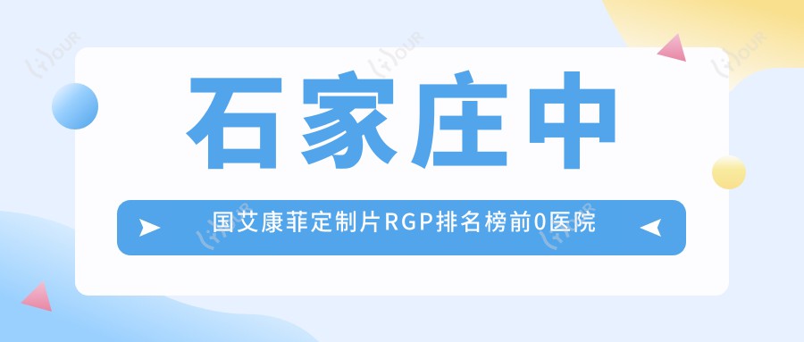 石家庄国内艾康菲定制片RGP排名榜前0医院名单+价格价格表分享!实力强技术靠谱