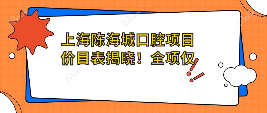 上海陈海城口腔项目价目表揭晓!全项仅需2万8,透明实惠品质确保!