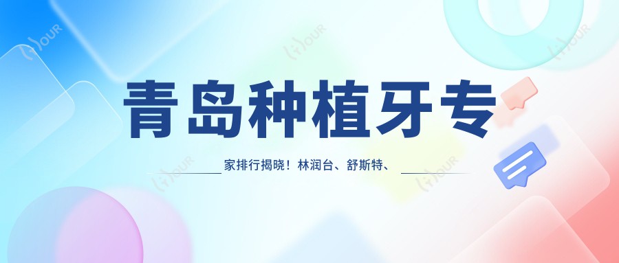 青岛种植牙医生排行揭晓!林润台、舒斯特、刘鸿志技术获赞!