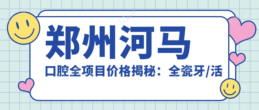 郑州河马口腔全项目价格揭秘:全瓷牙/活动义齿详询,种植牙半口/全口实惠,牙齿矫正超值价公布