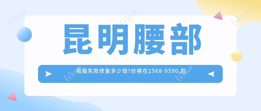 昆明腰部吸脂失败修复多少钱?价格在2568-9590,脸部吸脂失败修复5千-1.2万