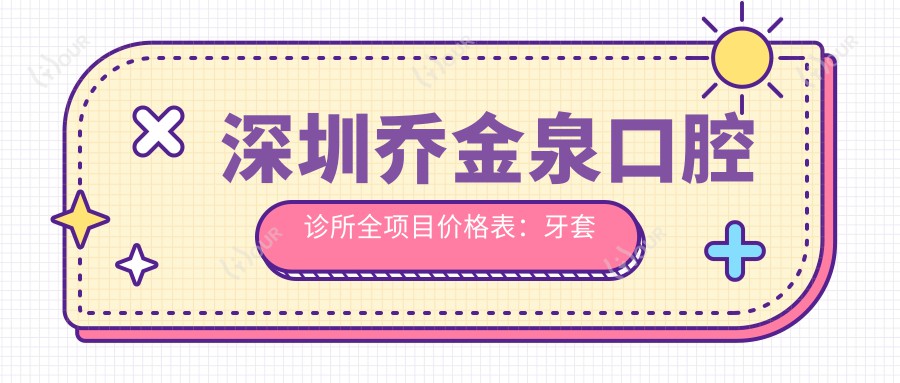 深圳乔金泉口腔诊所全项目价格表:牙套矫正实惠+活动义齿详询+种植牙实惠价公布