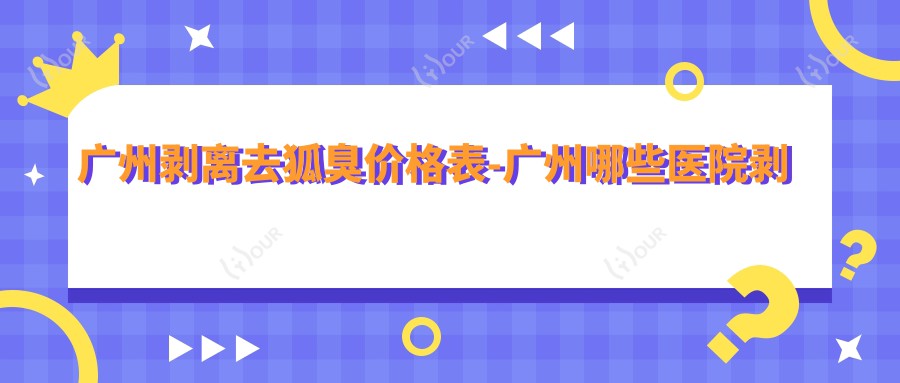 广州剥离去狐臭价格表-广州哪些医院剥离去狐臭成效不错且价格不贵