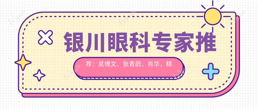 银川眼科医生推荐:吴博文、张青蔚、肖华,精通全飞秒、半飞秒及ICL晶体植入