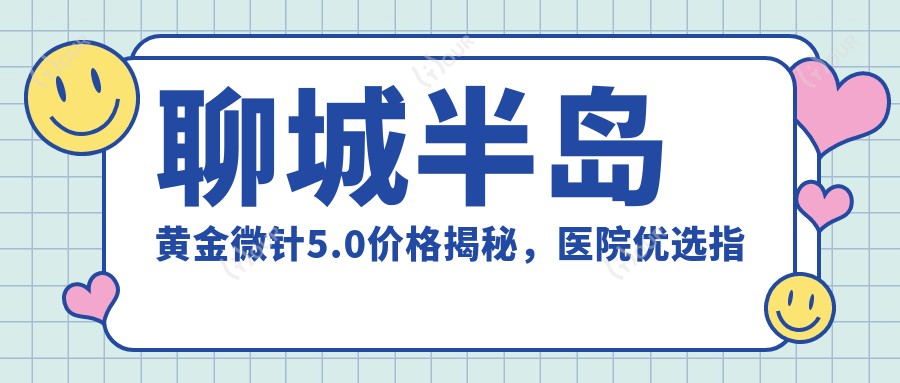 聊城半岛黄金微针5.0价格揭秘,医院优选指南!