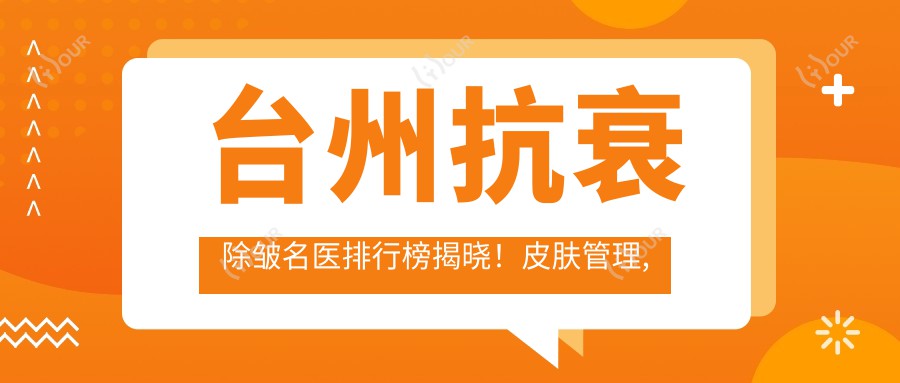 台州抗衰除皱名医排行榜揭晓!皮肤管理, 面部年轻化医生齐聚, 医院详情一网打尽!
