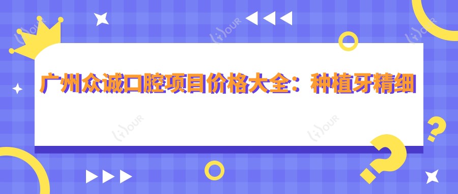 广州众诚口腔项目价格大全:种植牙精细方案2890+起,烤瓷牙修复3680+|牙齿矫正实惠4980+全览