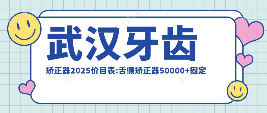 武汉牙齿矫正器2025价目表:舌侧矫正器50000+固定托槽矫正器5500+固定托槽矫正器5500+隐形矫正器12000+