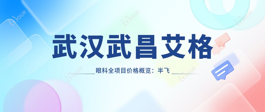 武汉武昌艾格眼科全项目价格概览:半飞秒近视矫正|白内障手术|全飞秒|散光治疗等费用详列