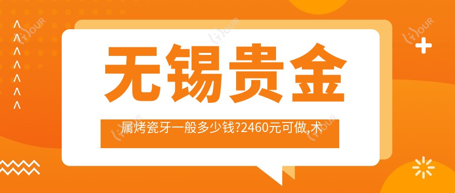 无锡贵金属烤瓷牙一般多少钱?2460元可做,术前指南教你不被坑