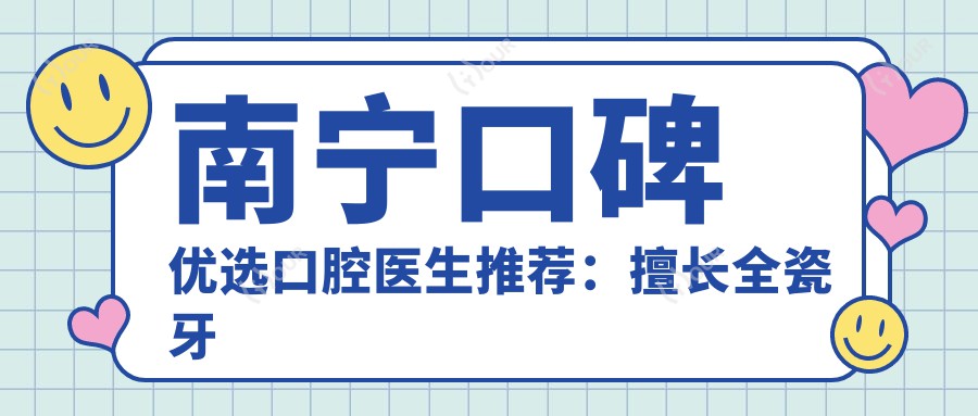 南宁口碑优选口腔医生推荐:擅长全瓷牙烤瓷牙及牙齿修复医生汇总