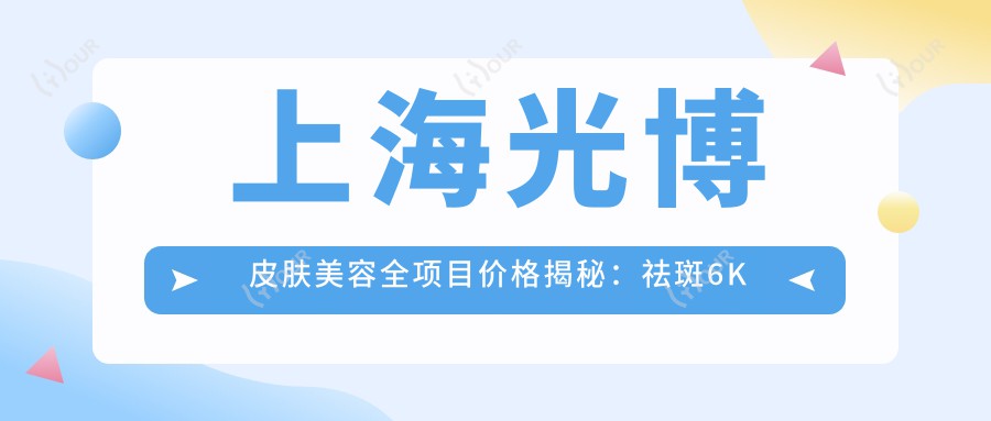 上海光博皮肤美容全项目价格揭秘:祛斑6K起,光子嫩肤8K元起,抗衰紧肤1.5W元起