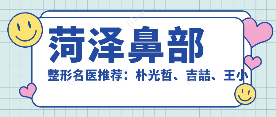 菏泽鼻部整形名医推荐：朴光哲、吉喆、王小辰，专注美鼻、双眼皮及面部塑形