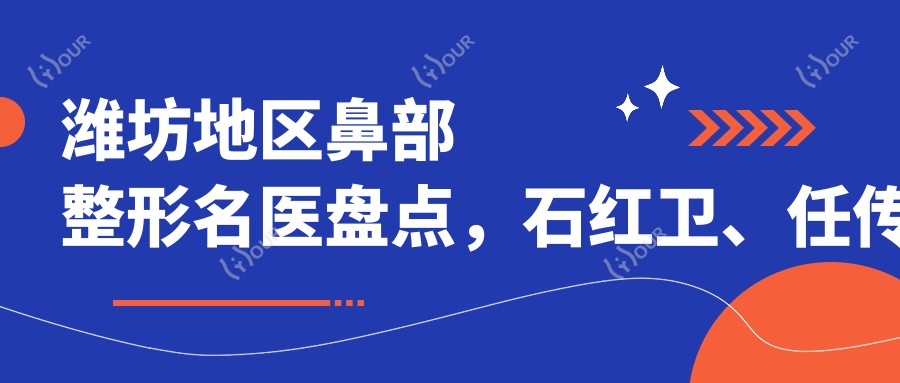 潍坊地区鼻部整形名医盘点,石红卫、任传琦、赵素霞医生备受推崇