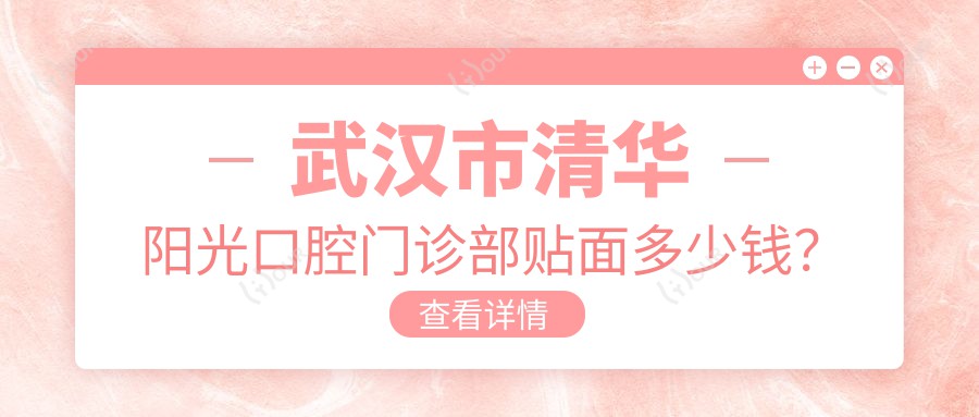 武汉市清华阳光口腔门诊部贴面多少钱?牙齿美白2K+ 烤瓷牙3K-5K 全瓷贴面4K-8K